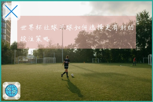 世界杯让球买球如何选择更有利的投注策略