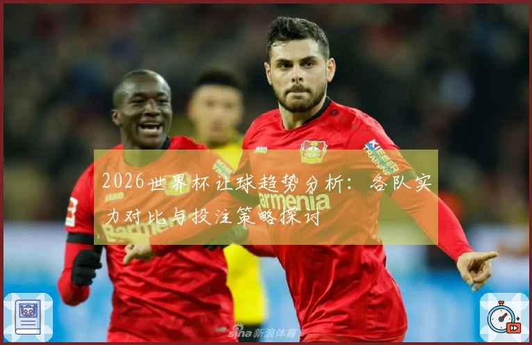 2026世界杯让球趋势分析:各队实力对比与投注策略探讨