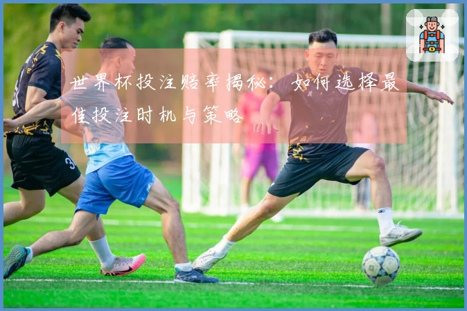 世界杯投注赔率揭秘：如何选择最佳投注时机与策略