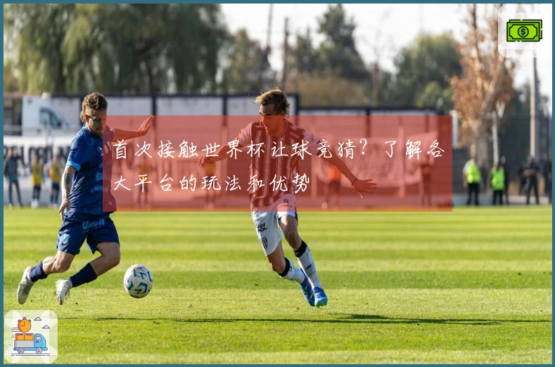 首次接触世界杯让球竞猜？了解各大平台的玩法和优势