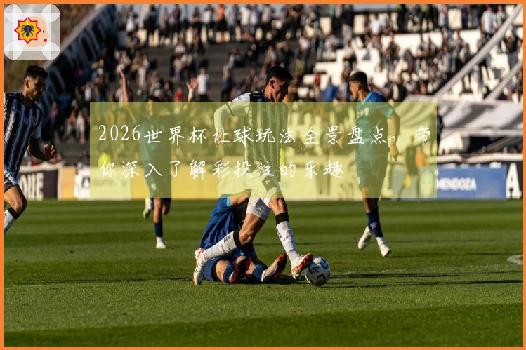 2026世界杯让球玩法全景盘点，带你深入了解彩投注的乐趣