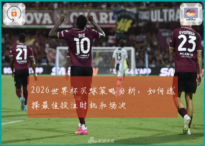 2026世界杯买球策略分析，如何选择最佳投注时机和场次