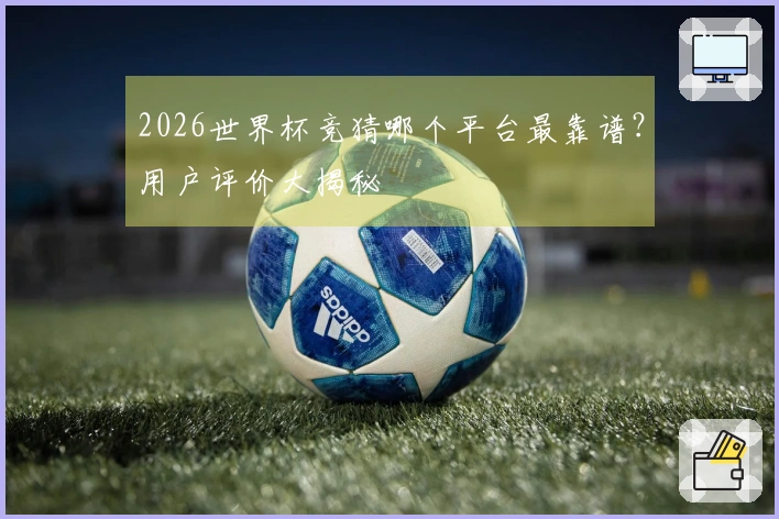 2026世界杯竞猜哪个平台最靠谱？用户评价大揭秘