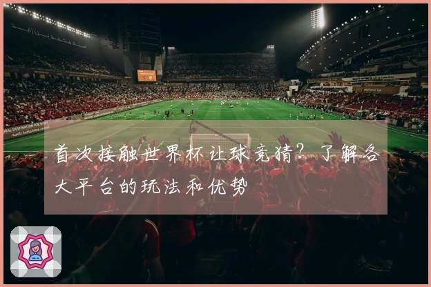 首次接触世界杯让球竞猜?了解各大平台的玩法和优势