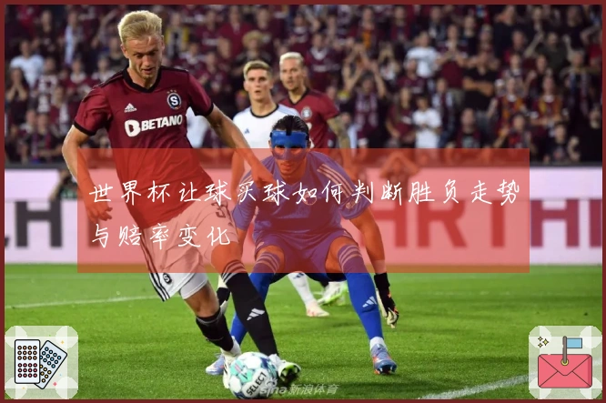 世界杯让球买球如何判断胜负走势与赔率变化