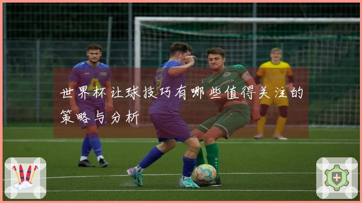 世界杯让球技巧有哪些值得关注的策略与分析
