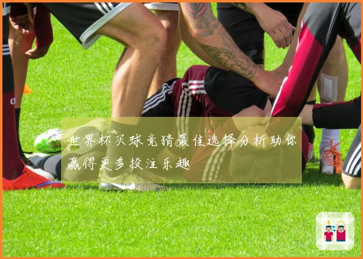 世界杯买球竞猜最佳选择分析助你赢得更多投注乐趣