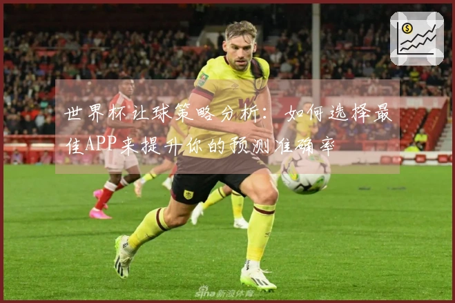 世界杯让球策略分析：如何选择最佳APP来提升你的预测准确率