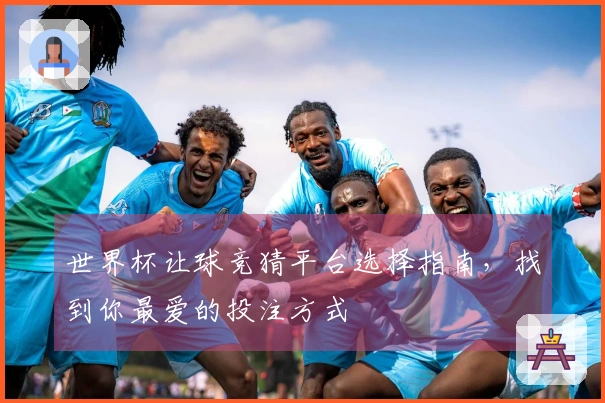 世界杯让球竞猜平台选择指南，找到你最爱的投注方式