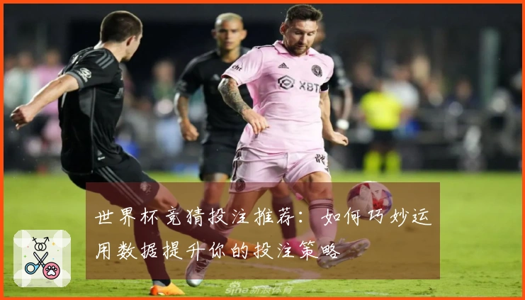 世界杯竞猜投注推荐：如何巧妙运用数据提升你的投注策略