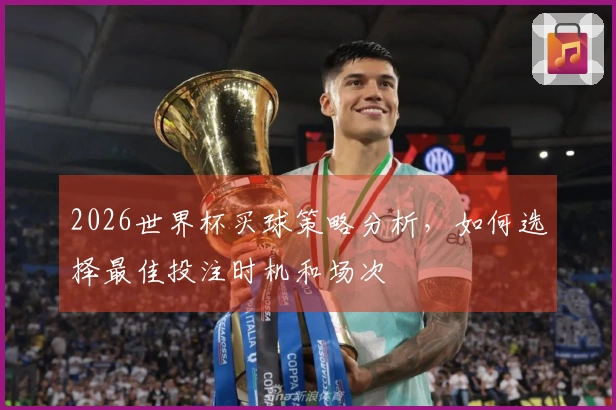 2026世界杯买球策略分析，如何选择最佳投注时机和场次