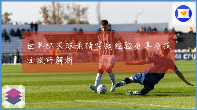 世界杯买球竞猜实战经验分享与投注技巧解析