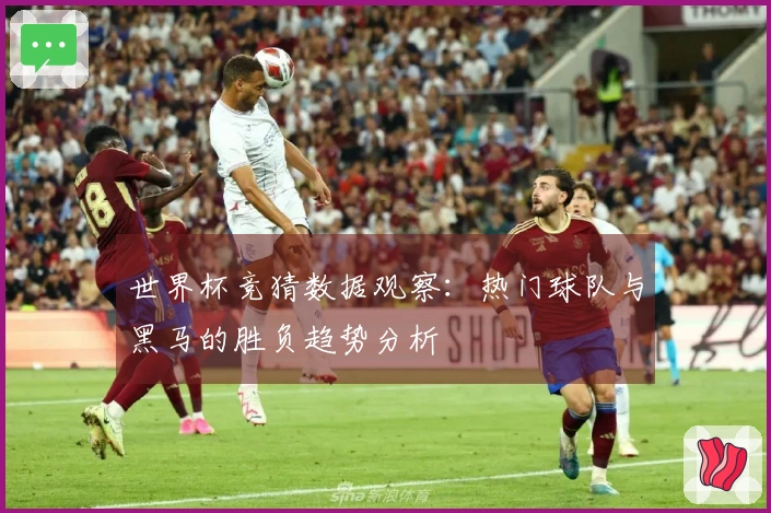 世界杯竞猜数据观察：热门球队与黑马的胜负趋势分析