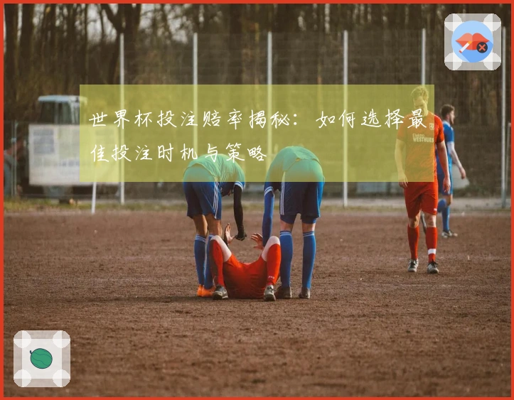 世界杯投注赔率揭秘：如何选择最佳投注时机与策略