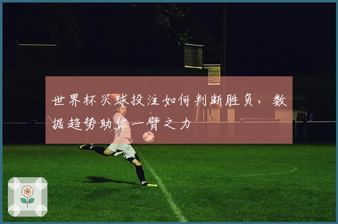 世界杯买球投注如何判断胜负，数据趋势助你一臂之力
