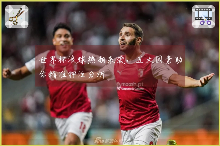 世界杯滚球热潮来袭，五大因素助你精准押注分析