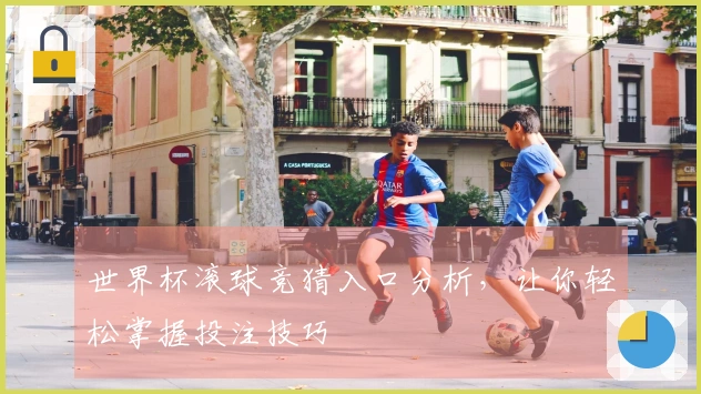 世界杯滚球竞猜入口分析，让你轻松掌握投注技巧