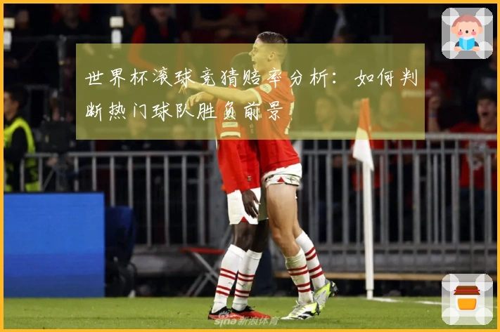 世界杯滚球竞猜赔率分析：如何判断热门球队胜负前景
