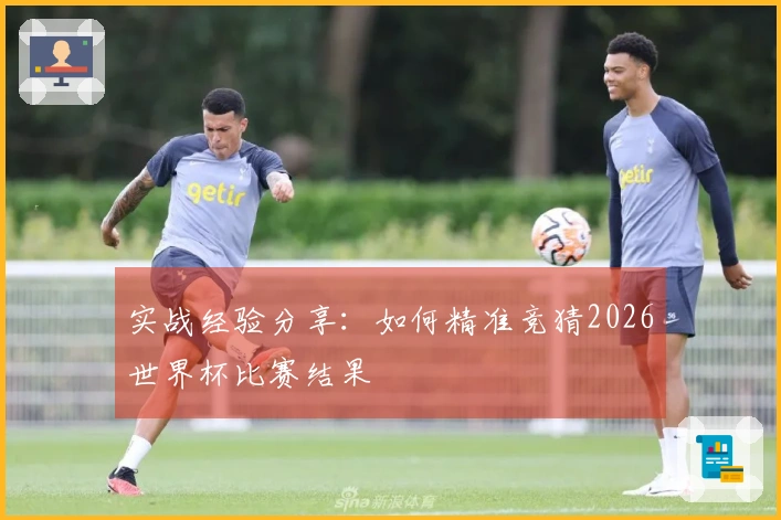 实战经验分享:如何精准竞猜2026世界杯比赛结果