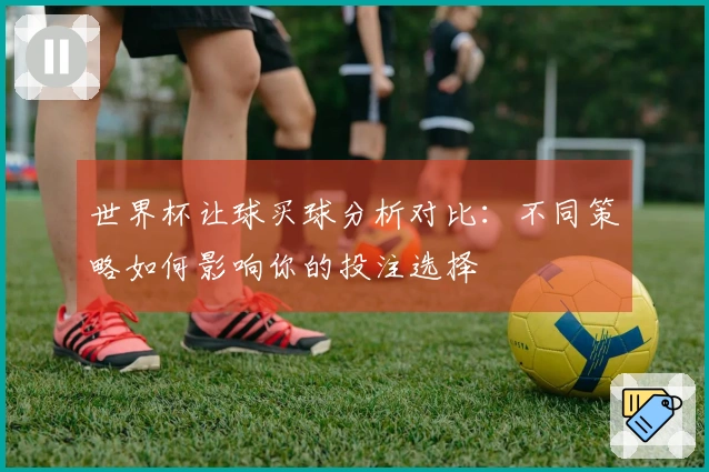 世界杯让球买球分析对比：不同策略如何影响你的投注选择