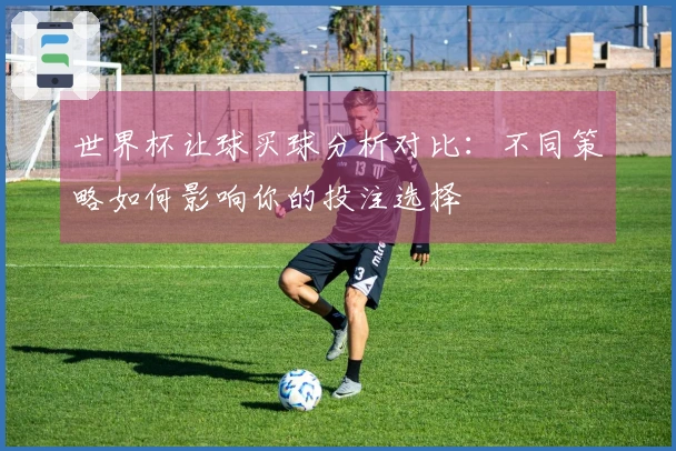 世界杯让球买球分析对比：不同策略如何影响你的投注选择