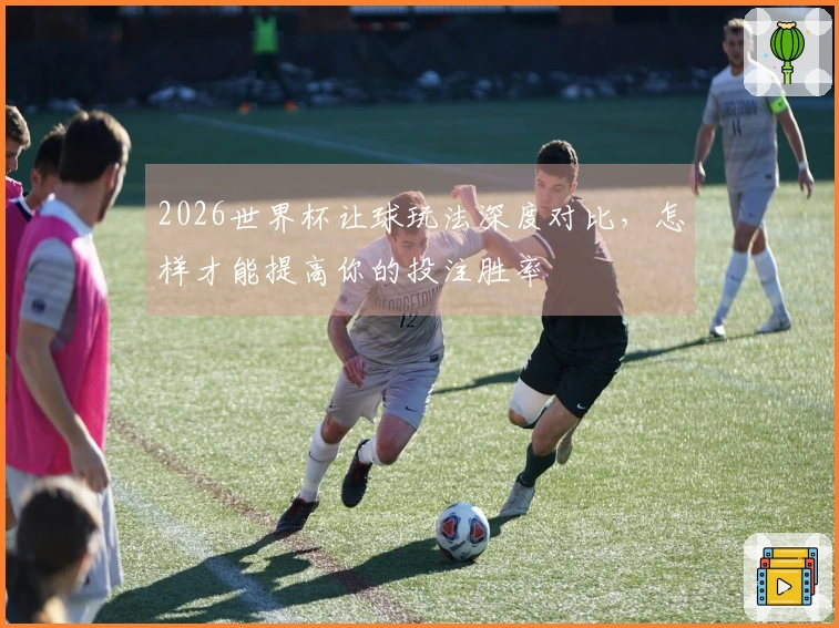 2026世界杯让球玩法深度对比，怎样才能提高你的投注胜率
