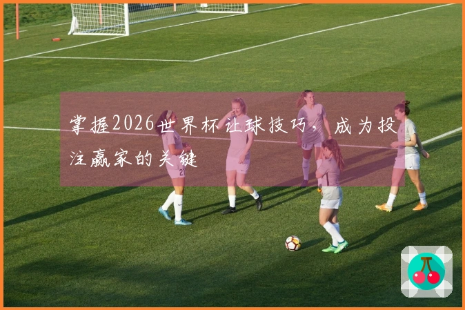 掌握2026世界杯让球技巧，成为投注赢家的关键