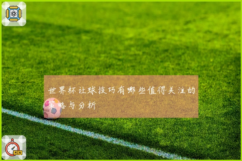 世界杯让球技巧有哪些值得关注的策略与分析