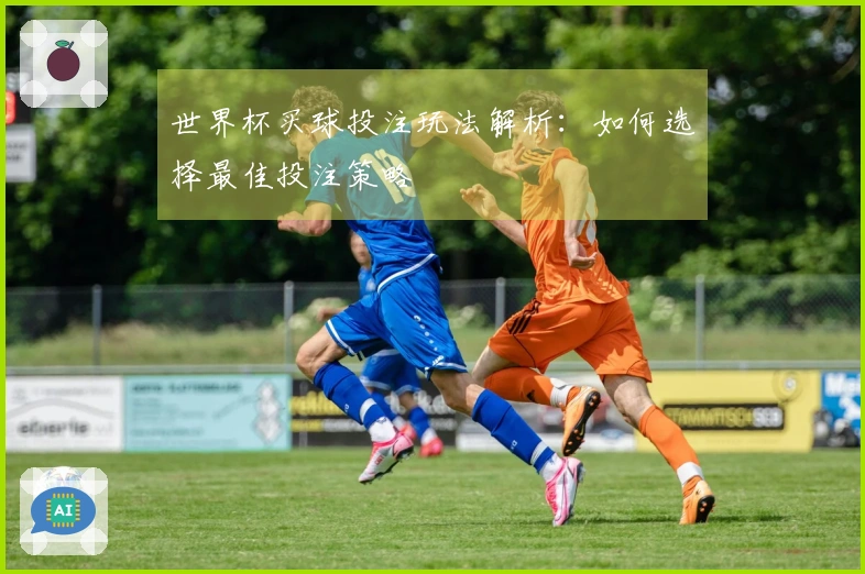 世界杯买球投注玩法解析:如何选择最佳投注策略