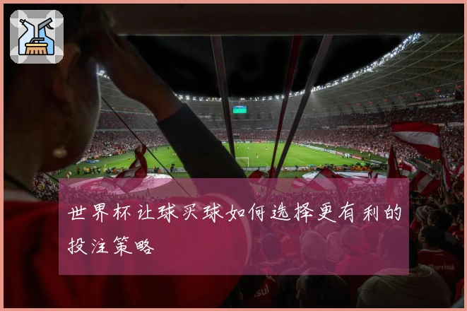 世界杯让球买球如何选择更有利的投注策略