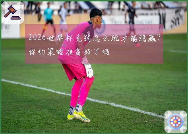 2026世界杯竞猜怎么玩才能稳赢？你的策略准备好了吗