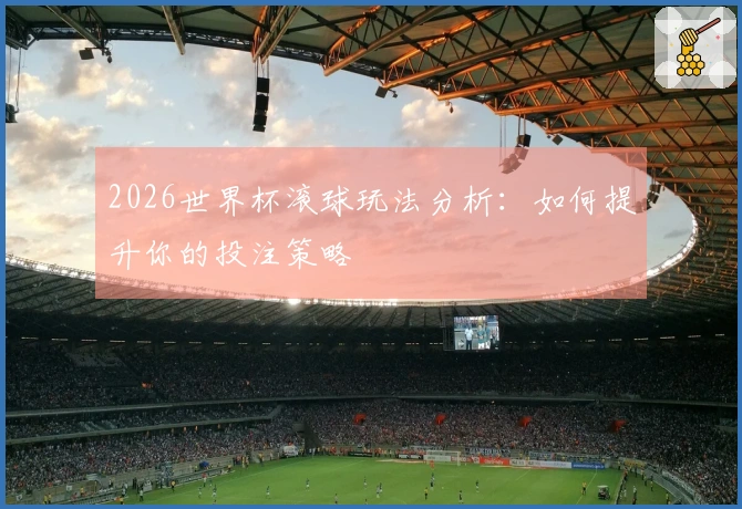 2026世界杯滚球玩法分析：如何提升你的投注策略