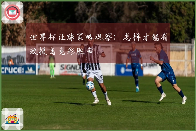 世界杯让球策略观察：怎样才能有效提高竞彩胜率