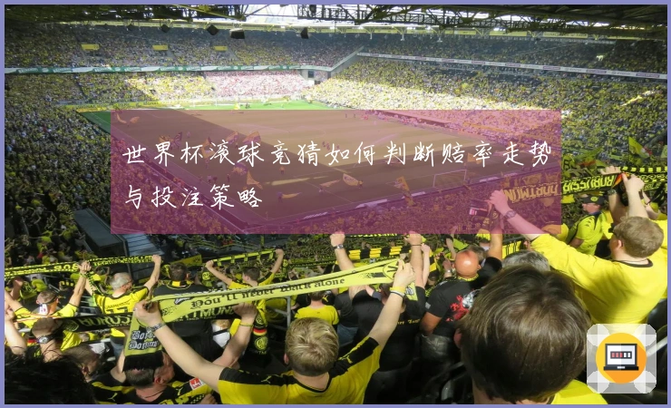 世界杯滚球竞猜如何判断赔率走势与投注策略